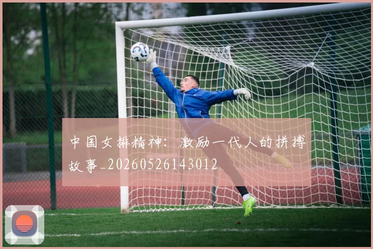 中国女排精神:激励一代人的拼搏故事_20260526143012