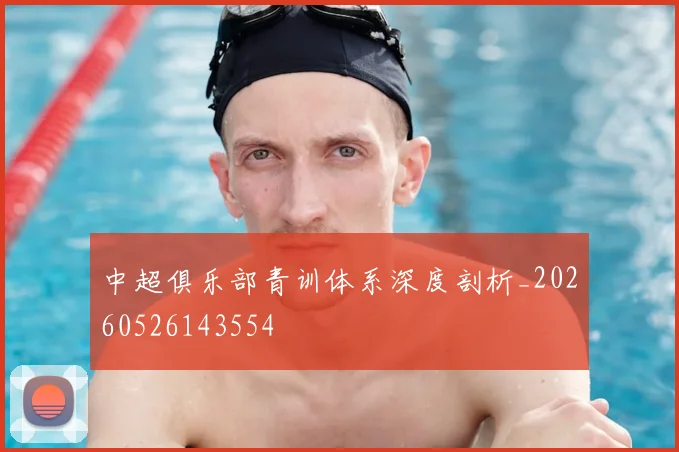 中超俱乐部青训体系深度剖析_20260526143554