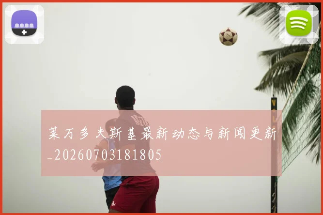 莱万多夫斯基最新动态与新闻更新_20260703181805