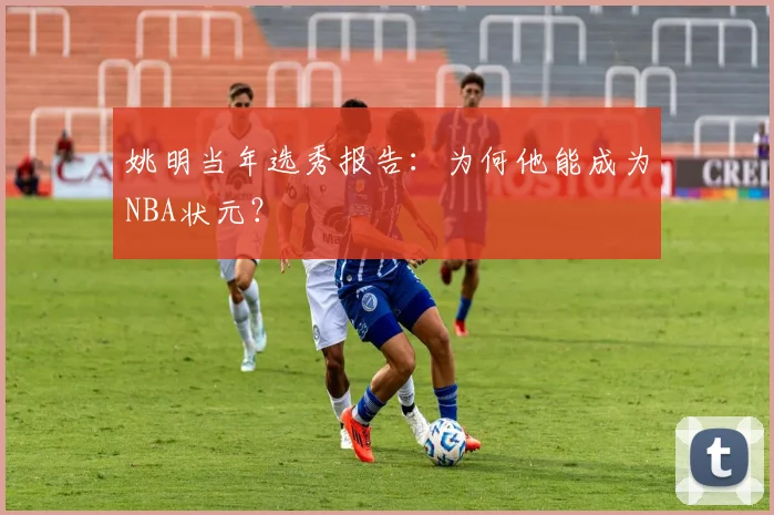 姚明当年选秀报告:为何他能成为NBA状元?