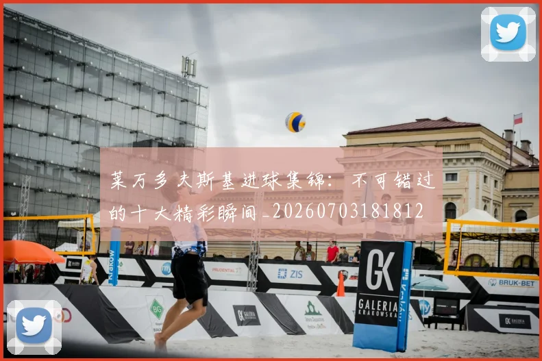莱万多夫斯基进球集锦:不可错过的十大精彩瞬间_20260703181812
