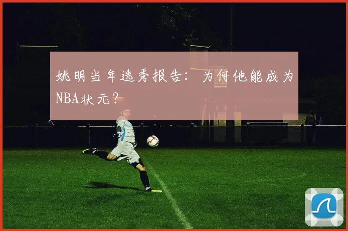 姚明当年选秀报告：为何他能成为NBA状元？