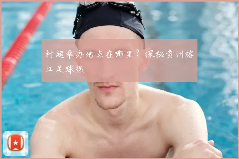 村超举办地点在哪里？探秘贵州榕江足球热