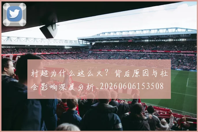 村超为什么这么火？背后原因与社会影响深度分析_20260606153508