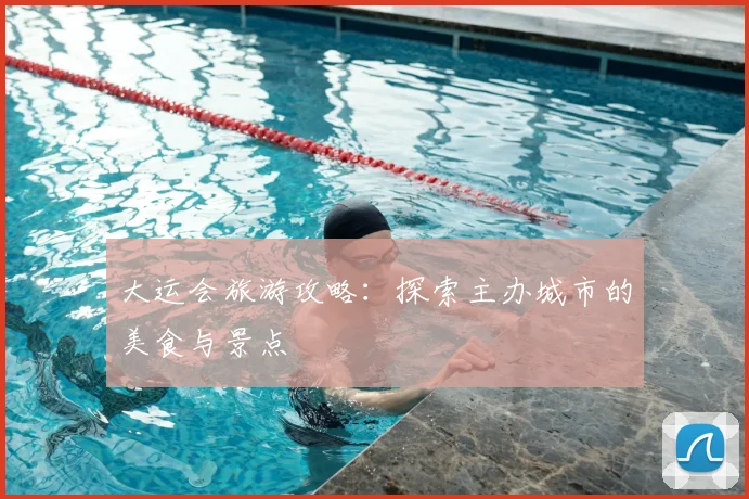 大运会旅游攻略:探索主办城市的美食与景点