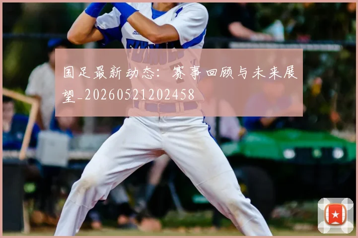 国足最新动态:赛事回顾与未来展望_20260521202458