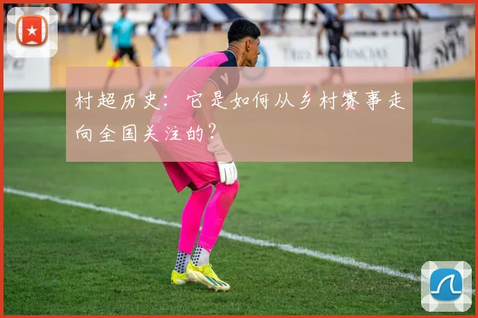 村超历史：它是如何从乡村赛事走向全国关注的？