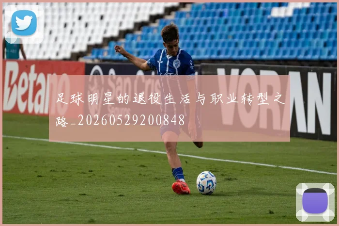 足球明星的退役生活与职业转型之路_20260529200848